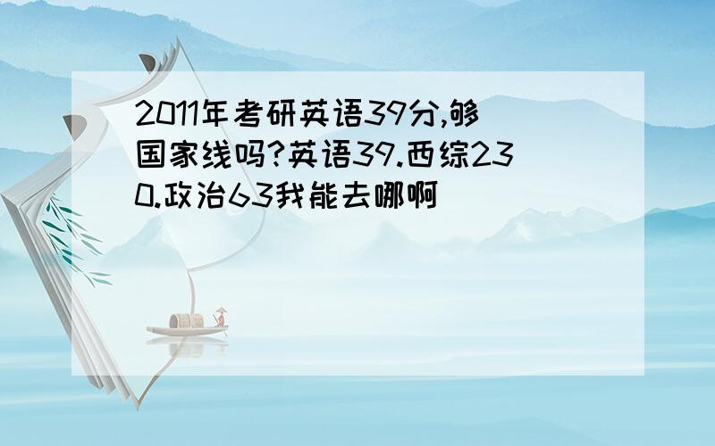 2011年考研英语39分,够国家线吗?英语39.西综230.政治63我能去哪啊