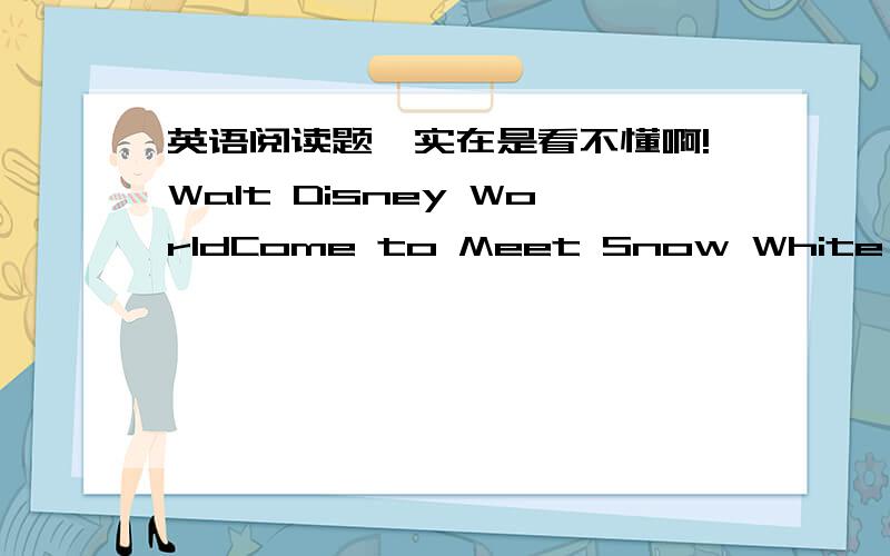 英语阅读题,实在是看不懂啊!Walt Disney WorldCome to Meet Snow White and Her FriendsPLAY for 7 Days ,PAY for 4Fairy tales can come true---and they do every day ,at theWalt Disney World.Enjoy seven nights at a Disney Resort Hotel.Theme Park