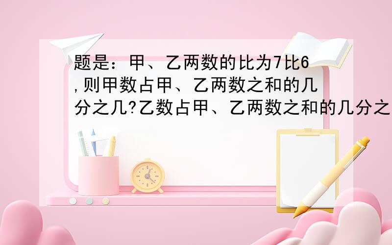 题是：甲、乙两数的比为7比6,则甲数占甲、乙两数之和的几分之几?乙数占甲、乙两数之和的几分之几?；甲数是乙数的几分之几?、乙数是甲数的几分之几?