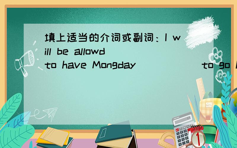 填上适当的介词或副词：I will be allowd to have Mongday _____ to go home.（1）I will be allowd to have Monday _____ to go home.(2)They will come _____ air.