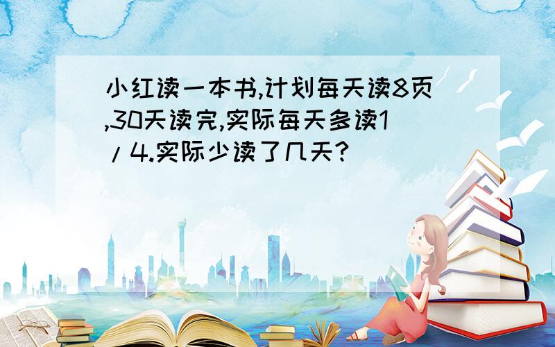 小红读一本书,计划每天读8页,30天读完,实际每天多读1/4.实际少读了几天?