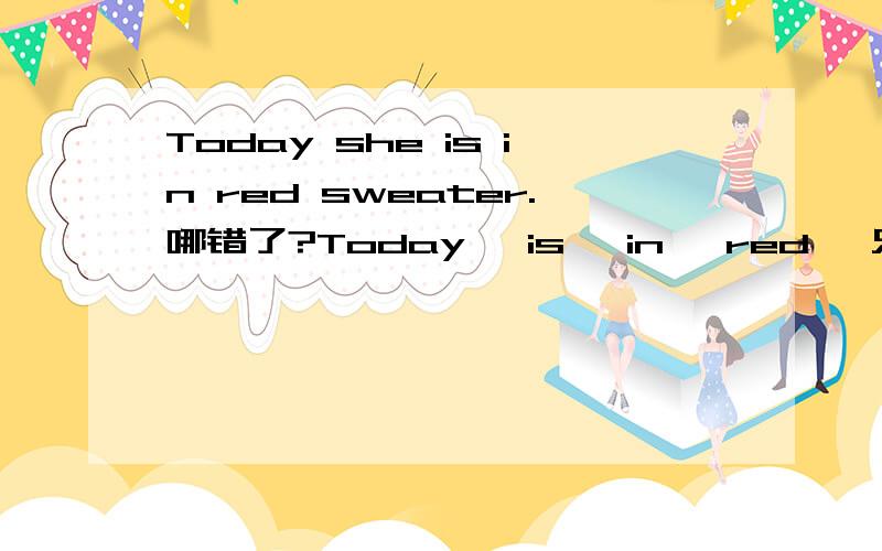 Today she is in red sweater.哪错了?Today ,is, in ,red ,只能改一个.sweater 不能改