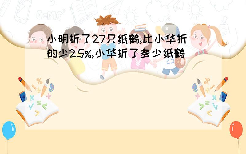 小明折了27只纸鹤,比小华折的少25%,小华折了多少纸鹤