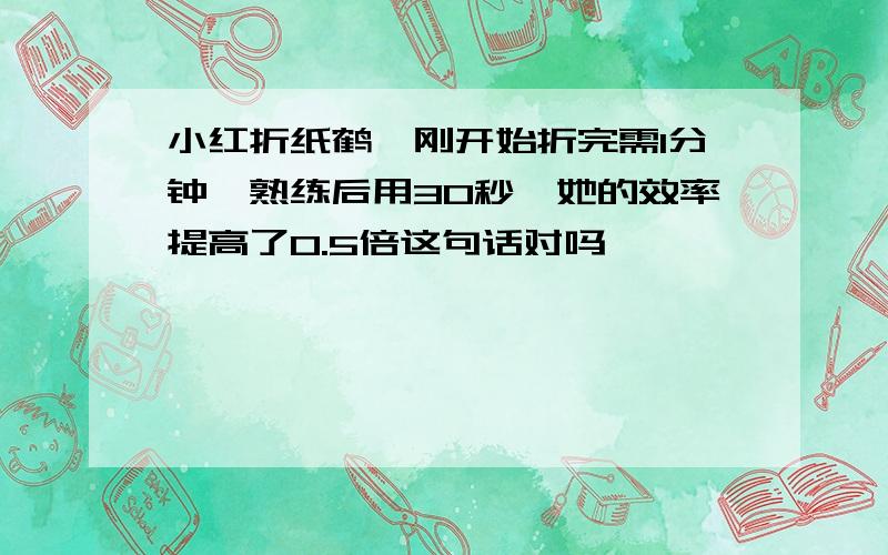 小红折纸鹤,刚开始折完需1分钟,熟练后用30秒,她的效率提高了0.5倍这句话对吗