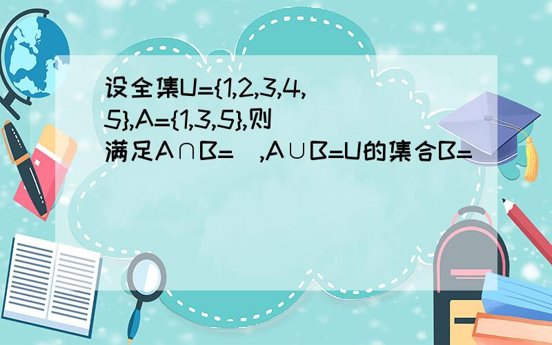 设全集U={1,2,3,4,5},A={1,3,5},则满足A∩B=∅,A∪B=U的集合B=（ ）