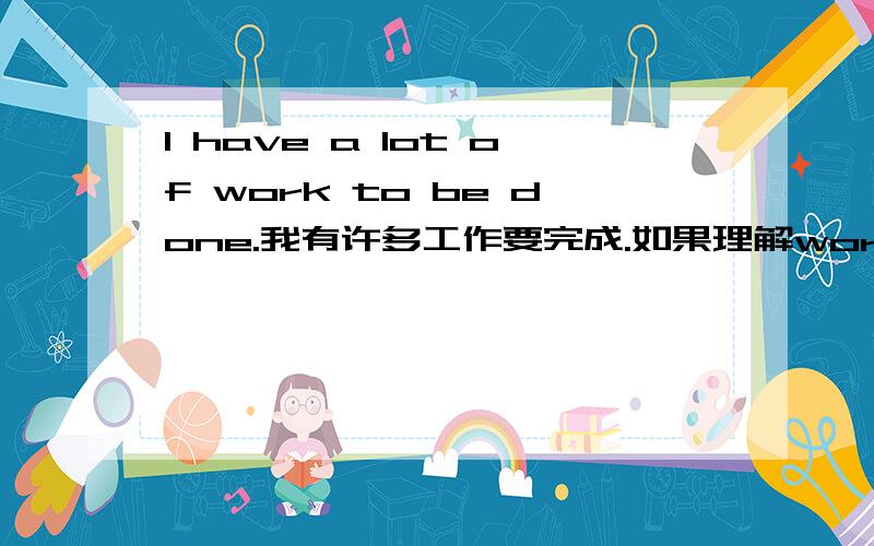 I have a lot of work to be done.我有许多工作要完成.如果理解work与不定式构成逻辑上的动宾关系,是不是也应该用主动形式表示被动意义?原题语境是I have a lot of work to be done,so I'm afraid i can't go to the