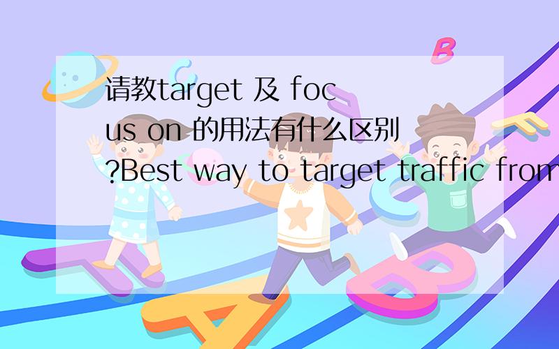 请教target 及 focus on 的用法有什么区别?Best way to target traffic from other countries?My site focuses on English speakers, and I'm getting a great flow from USA.两个单词及词组好像互不相同,但中文意思又比较接近（我