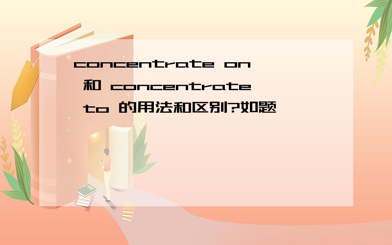 concentrate on 和 concentrate to 的用法和区别?如题