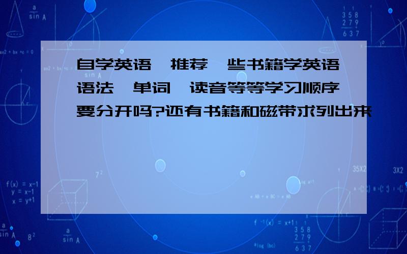 自学英语,推荐一些书籍学英语语法,单词,读音等等学习顺序要分开吗?还有书籍和磁带求列出来,一目了然.先学哪本,然后怎么怎么.