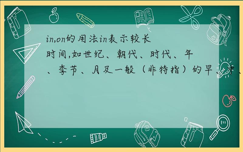 in,on的用法in表示较长时间,如世纪、朝代、时代、年、季节、月及一般（非特指）的早、中、晚等.on表示具体某一天及其早、中、晚.两个都有提到用早中晚,请问到底怎么用?列句.