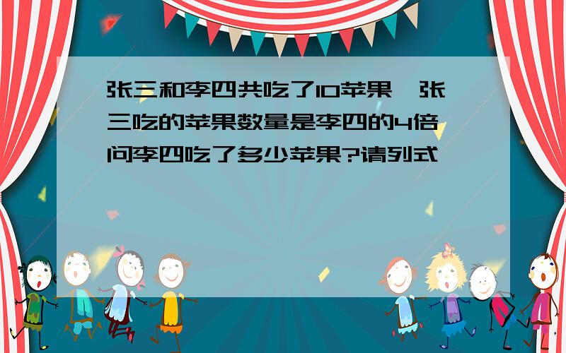 张三和李四共吃了10苹果,张三吃的苹果数量是李四的4倍,问李四吃了多少苹果?请列式