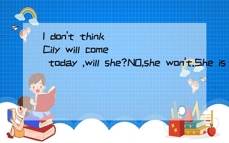 I don't think Cily will come today ,will she?NO,she won't.She is ill and stays at home.