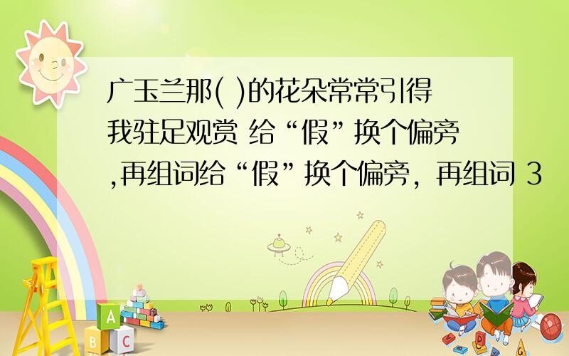 广玉兰那( )的花朵常常引得我驻足观赏 给“假”换个偏旁,再组词给“假”换个偏旁，再组词 3