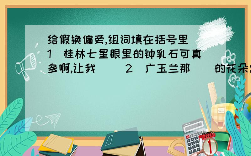 给假换偏旁,组词填在括号里 1．桂林七星眼里的钟乳石可真多啊,让我（） 2．广玉兰那（）的花朵常常引的我驻足观赏