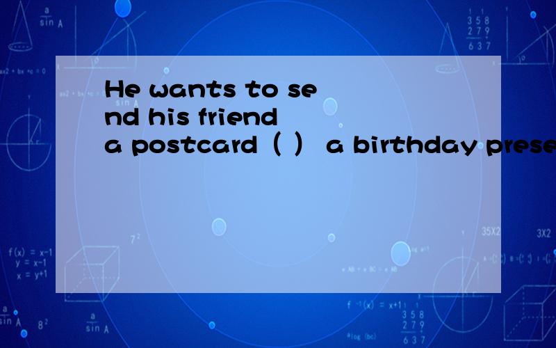 He wants to send his friend a postcard（ ） a birthday present.for on as of