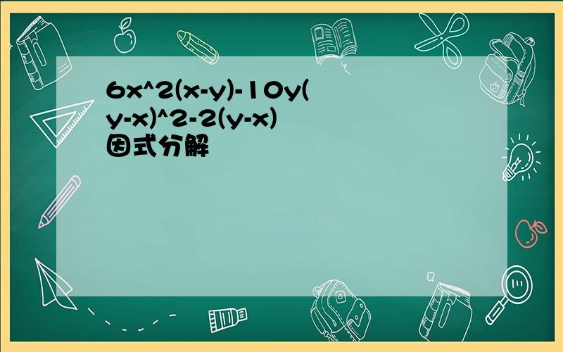 6x^2(x-y)-10y(y-x)^2-2(y-x) 因式分解