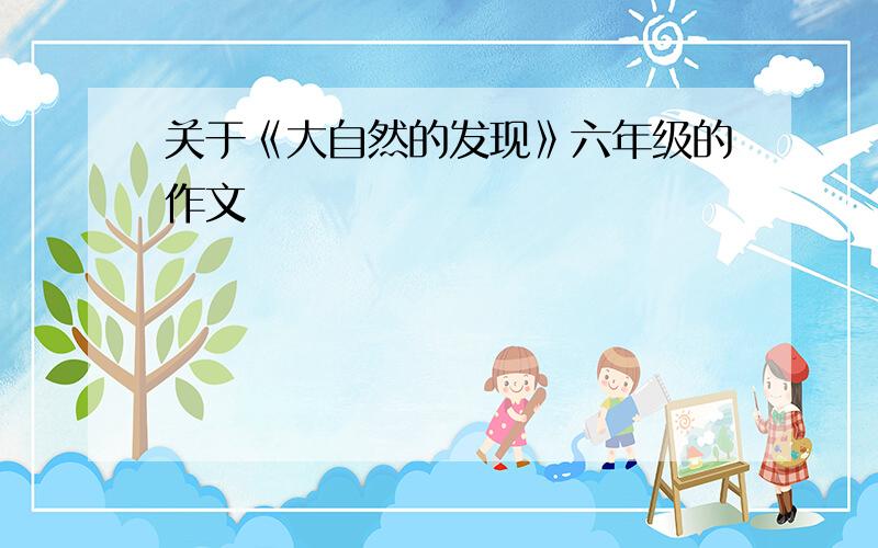 关于《大自然的发现》六年级的作文