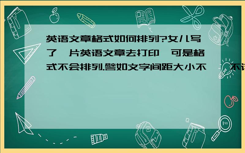 英语文章格式如何排列?女儿写了一片英语文章去打印,可是格式不会排列.譬如文字间距大小不一,不该分段却分段了,请专家赐教.