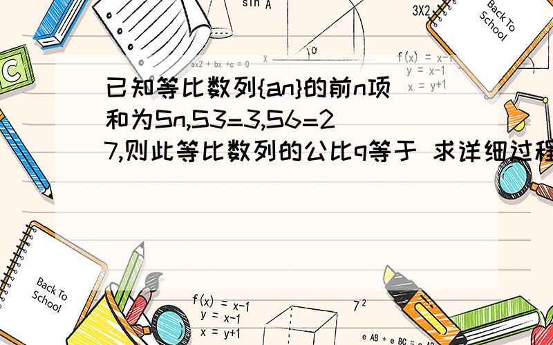 已知等比数列{an}的前n项和为Sn,S3=3,S6=27,则此等比数列的公比q等于 求详细过程 谢谢