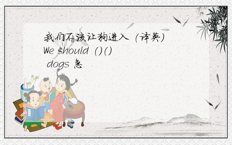 我们不该让狗进入 (译英) We should ()() dogs 急