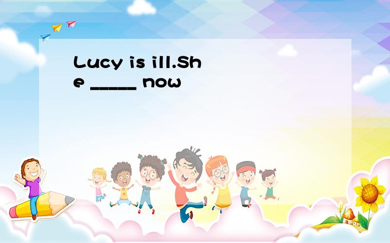 Lucy is ill.She _____ now