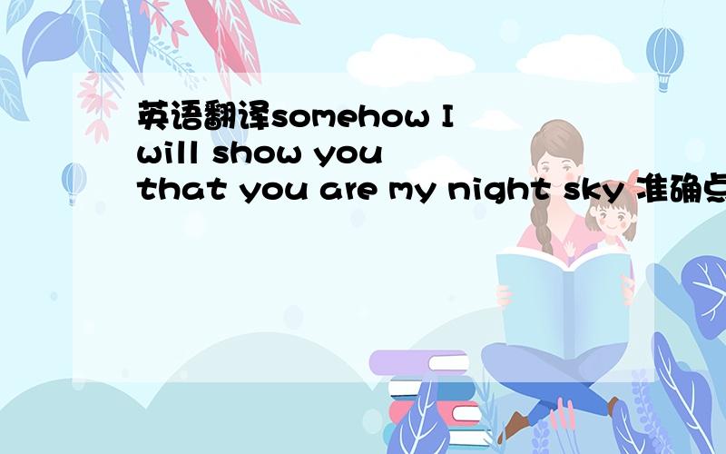 英语翻译somehow I will show you that you are my night sky 准确点 最后那句you are my night sky 的意思是 你是我心中的日月？怎么联系到上句呢