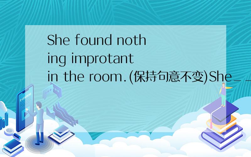 She found nothing improtant in the room.(保持句意不变)She___________ find ________ important in the  room.