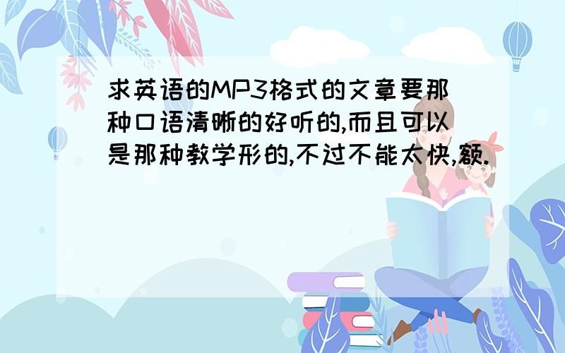 求英语的MP3格式的文章要那种口语清晰的好听的,而且可以是那种教学形的,不过不能太快,额.