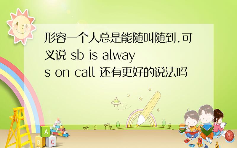 形容一个人总是能随叫随到.可义说 sb is always on call 还有更好的说法吗