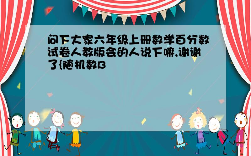 问下大家六年级上册数学百分数试卷人教版会的人说下嘛,谢谢了{随机数B