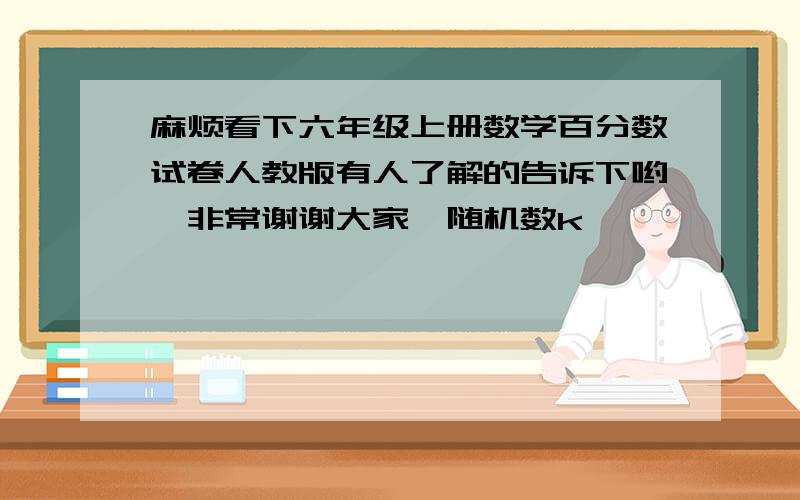 麻烦看下六年级上册数学百分数试卷人教版有人了解的告诉下哟,非常谢谢大家{随机数k