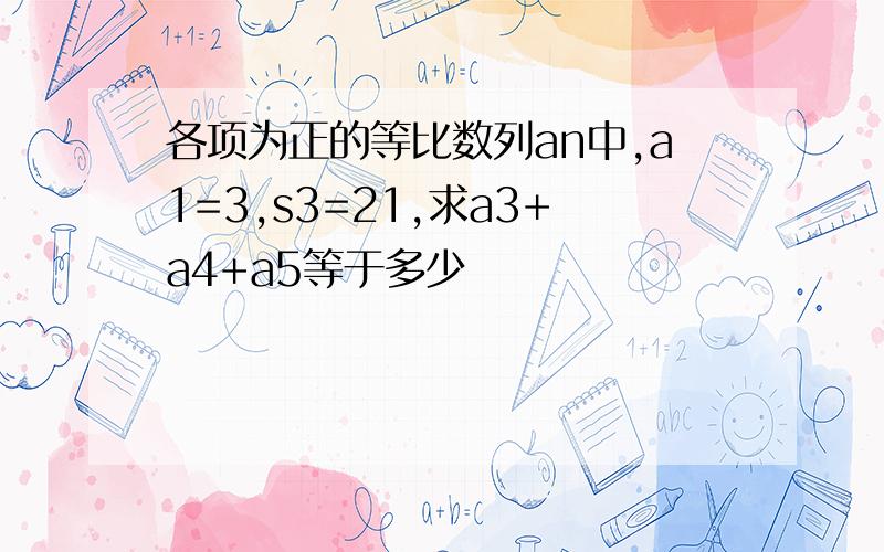 各项为正的等比数列an中,a1=3,s3=21,求a3+a4+a5等于多少