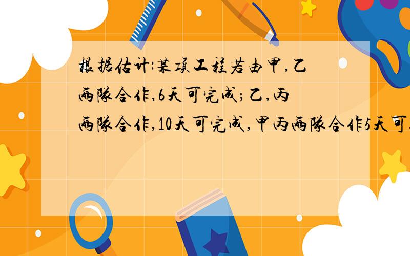 根据估计:某项工程若由甲,乙两队合作,6天可完成;乙,丙两队合作,10天可完成,甲丙两队合作5天可以完成全工程的2/3.问三队分别单独做各需几天完成?                           用三元一次方程解详细