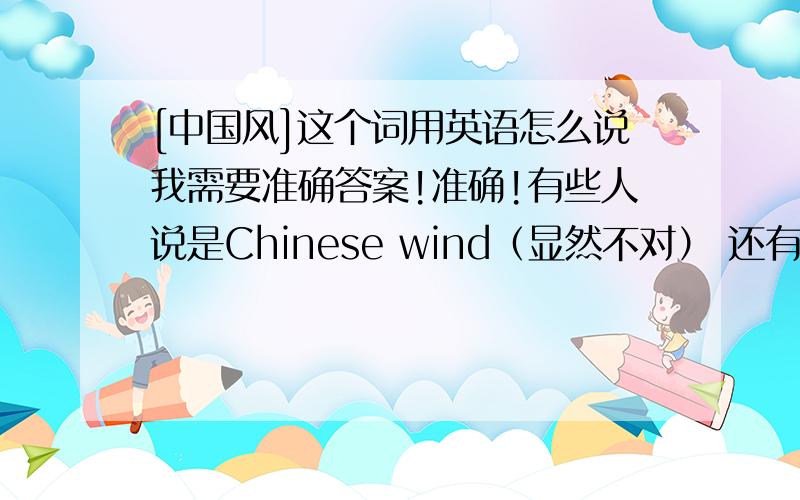 [中国风]这个词用英语怎么说我需要准确答案!准确!有些人说是Chinese wind（显然不对） 还有Chinese style