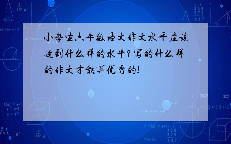 小学生六年级语文作文水平应该达到什么样的水平?写的什么样的作文才能算优秀的!