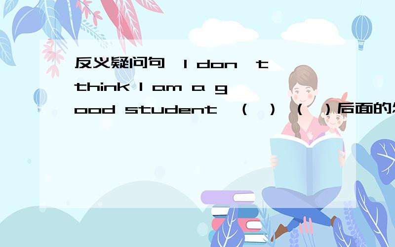 反义疑问句,I don't think I am a good student,（ ） （ ）后面的怎么填?