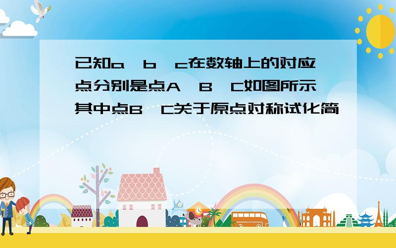 已知a,b,c在数轴上的对应点分别是点A,B,C如图所示其中点B,C关于原点对称试化简