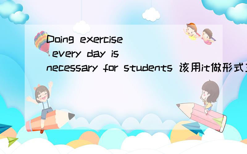 Doing exercise every day is necessary for students 该用it做形式主语造句