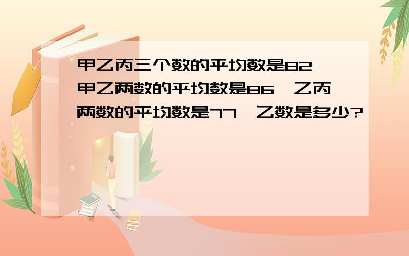 甲乙丙三个数的平均数是82,甲乙两数的平均数是86,乙丙两数的平均数是77,乙数是多少?