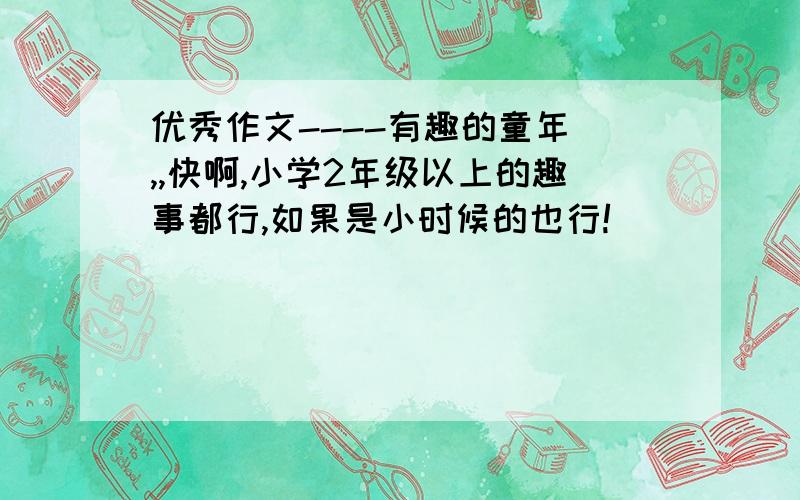 优秀作文----有趣的童年 ,,快啊,小学2年级以上的趣事都行,如果是小时候的也行!