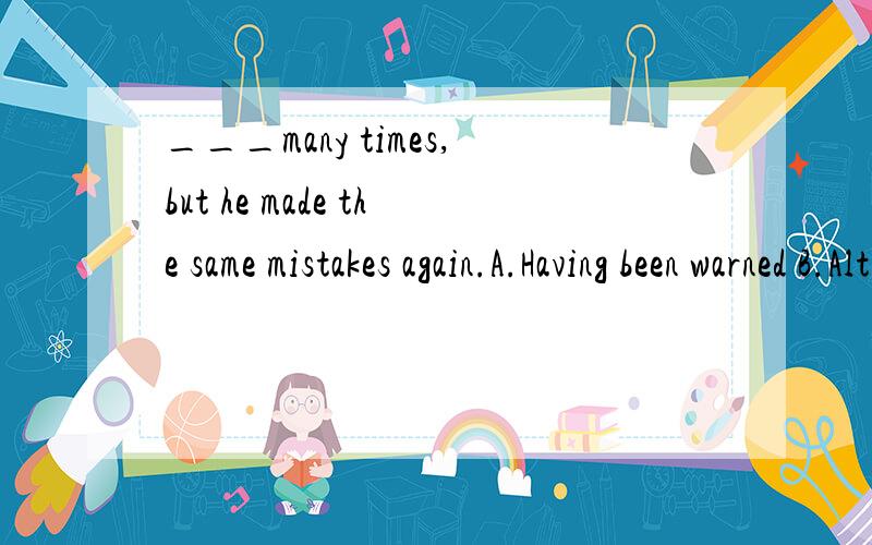 ___many times,but he made the same mistakes again.A.Having been warned B.Although I had warned himC.Having warned him D.I had warned him这题选D,说是but为并列连词,因此前一部分既非状语从句也非谓语动词形式.所以排除其