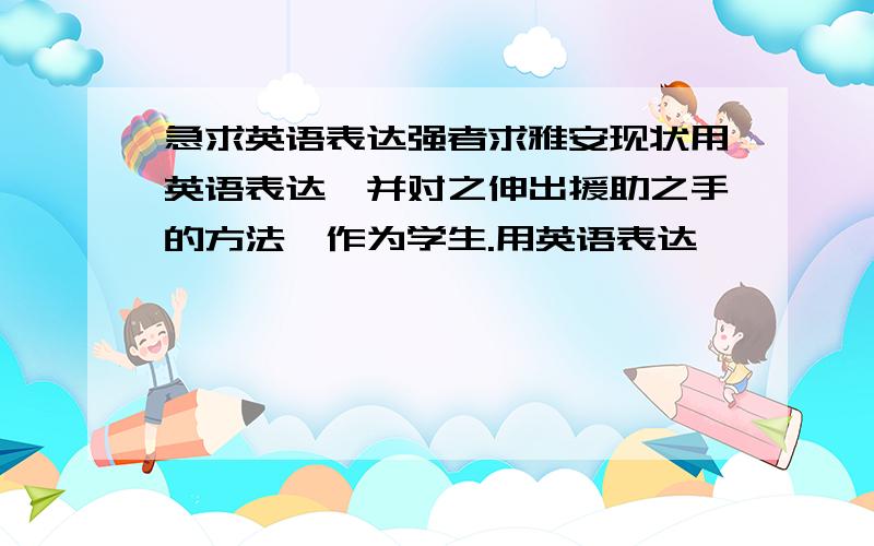 急求英语表达强者求雅安现状用英语表达,并对之伸出援助之手的方法,作为学生.用英语表达