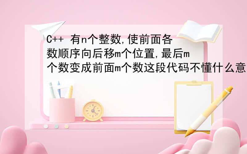 C++ 有n个整数,使前面各数顺序向后移m个位置,最后m个数变成前面m个数这段代码不懂什么意思整个代码是