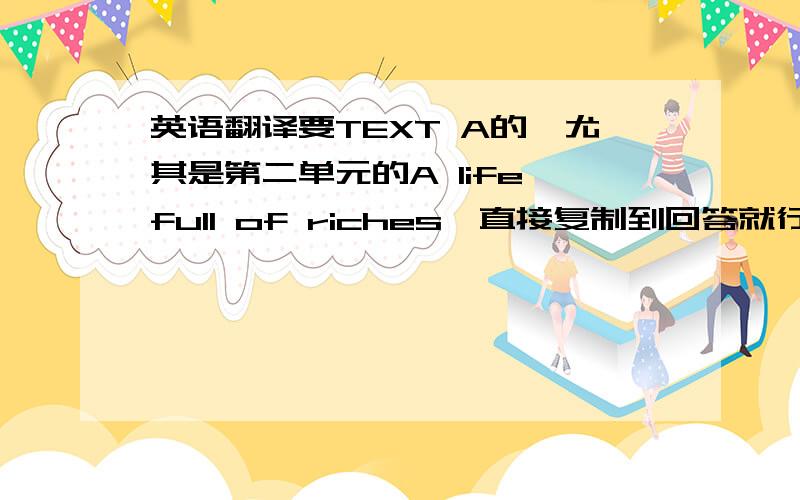 英语翻译要TEXT A的,尤其是第二单元的A life full of riches,直接复制到回答就行了,