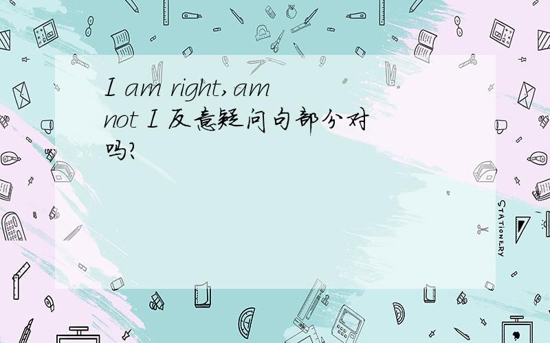 I am right,am not I 反意疑问句部分对吗?