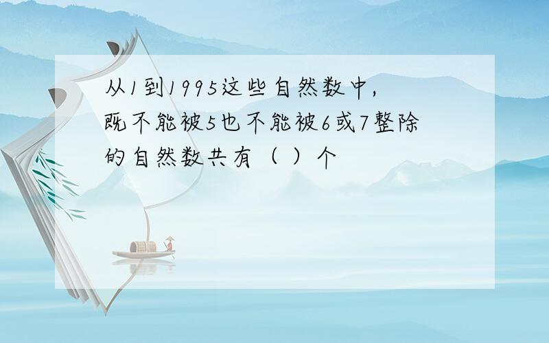 从1到1995这些自然数中,既不能被5也不能被6或7整除的自然数共有（ ）个