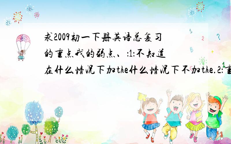 求2009初一下册英语总复习的重点我的弱点、：1：不知道在什么情况下加the什么情况下不加the.2：重点词组搭配、可以的话把初一所有词组搭配列出来.如：enjoy+doinsth 等等、 总之把重点的 东