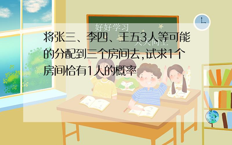 将张三、李四、王五3人等可能的分配到三个房间去,试求1个房间恰有1人的概率