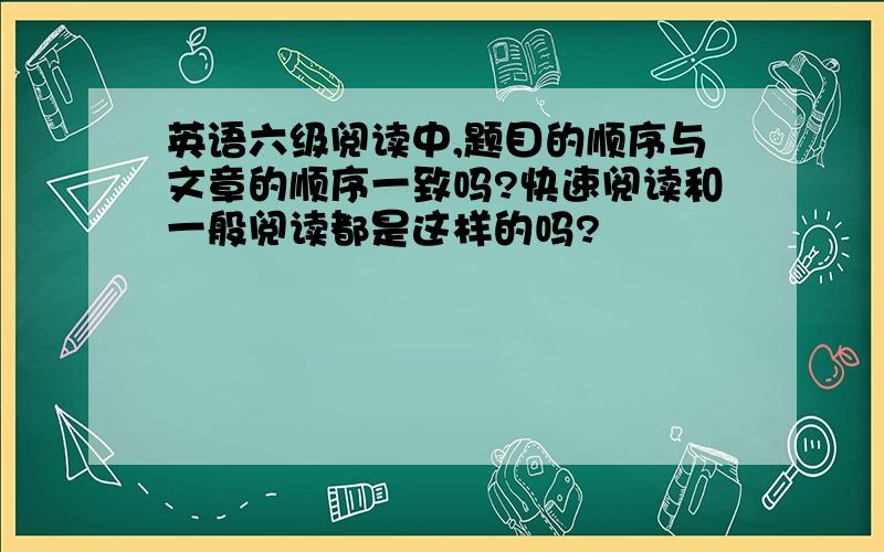 英语六级阅读中,题目的顺序与文章的顺序一致吗?快速阅读和一般阅读都是这样的吗?