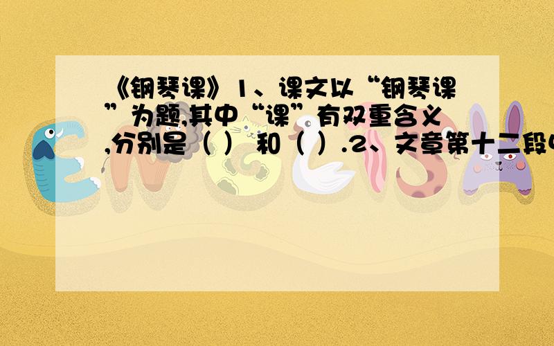 《钢琴课》1、课文以“钢琴课”为题,其中“课”有双重含义,分别是（ ） 和（ ）.2、文章第十二段中写罗比上台时“衣服皱不拉几的,头发看起来像用打蛋器搅拌过一样“,这句话采用了怎样